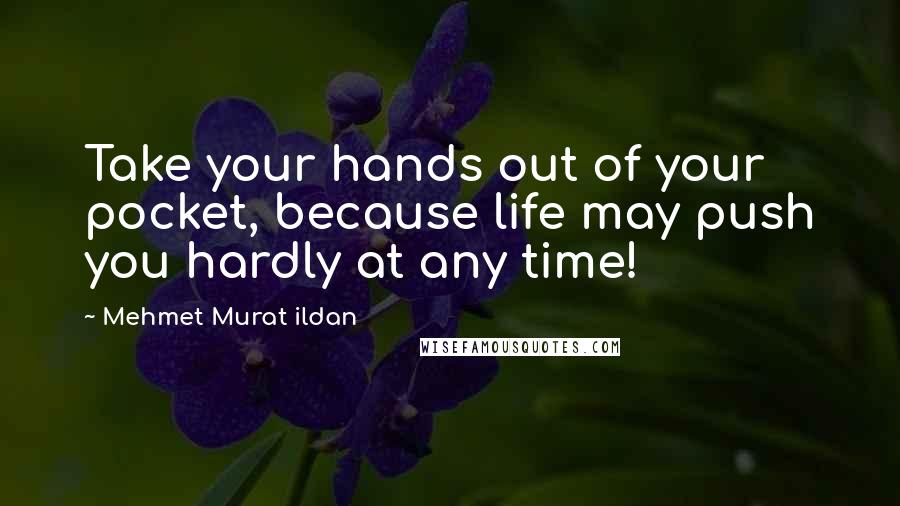 Mehmet Murat Ildan Quotes: Take your hands out of your pocket, because life may push you hardly at any time!