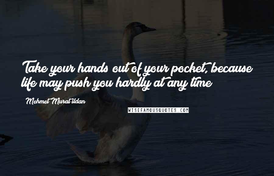 Mehmet Murat Ildan Quotes: Take your hands out of your pocket, because life may push you hardly at any time!