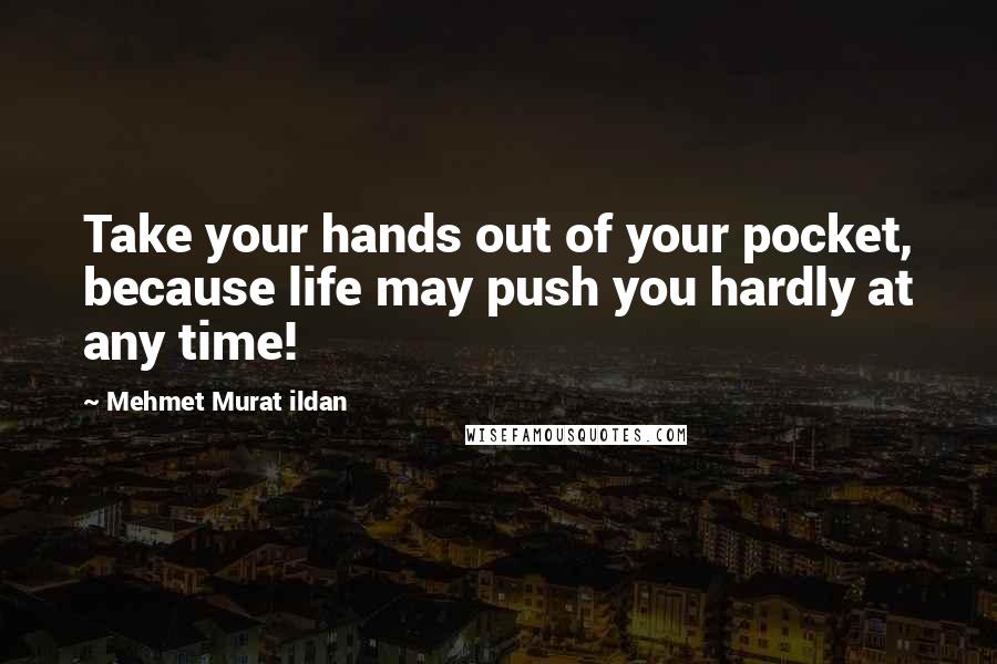 Mehmet Murat Ildan Quotes: Take your hands out of your pocket, because life may push you hardly at any time!