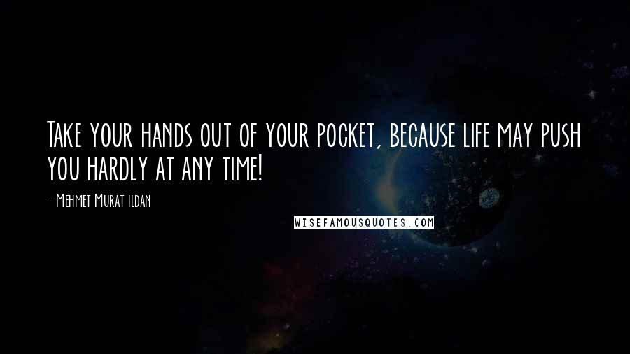 Mehmet Murat Ildan Quotes: Take your hands out of your pocket, because life may push you hardly at any time!