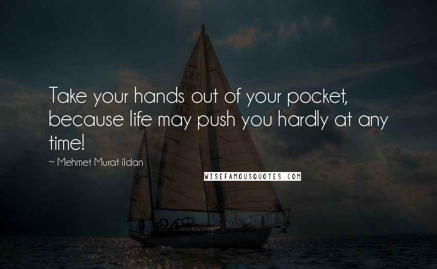 Mehmet Murat Ildan Quotes: Take your hands out of your pocket, because life may push you hardly at any time!