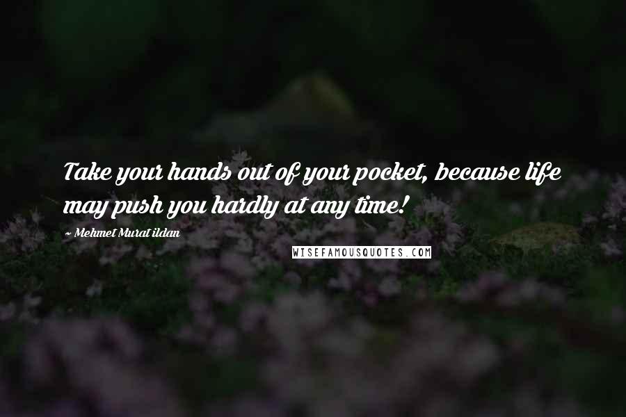 Mehmet Murat Ildan Quotes: Take your hands out of your pocket, because life may push you hardly at any time!