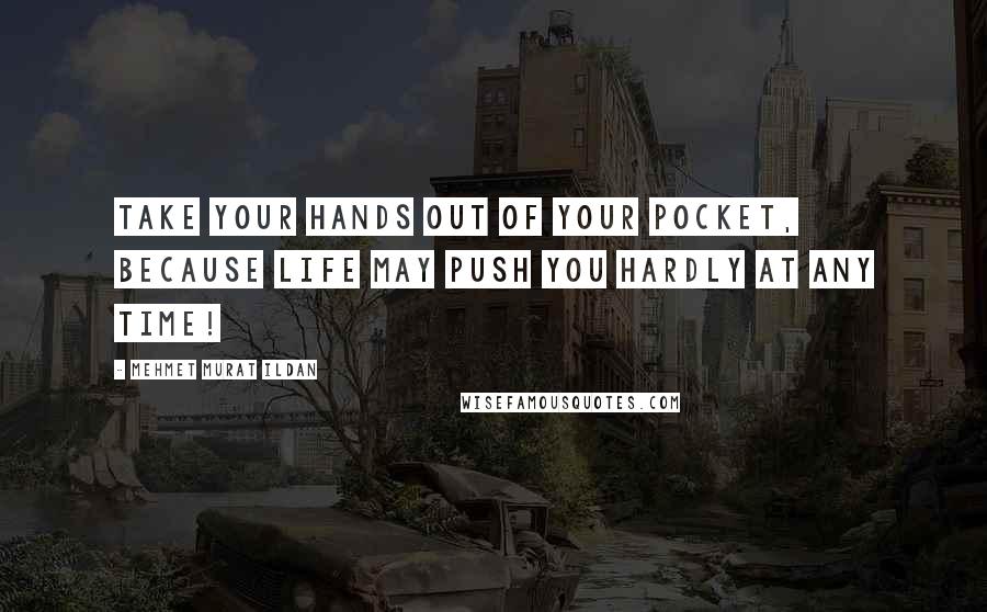 Mehmet Murat Ildan Quotes: Take your hands out of your pocket, because life may push you hardly at any time!