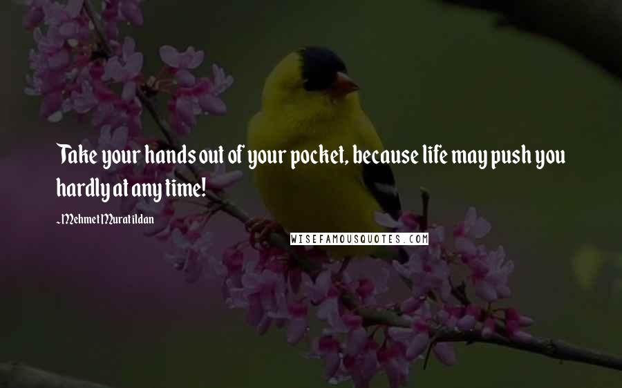 Mehmet Murat Ildan Quotes: Take your hands out of your pocket, because life may push you hardly at any time!