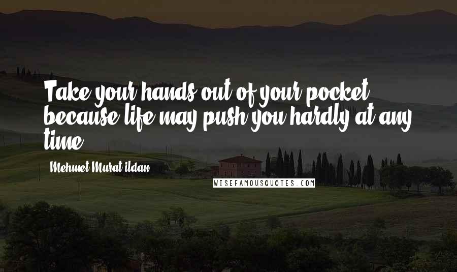 Mehmet Murat Ildan Quotes: Take your hands out of your pocket, because life may push you hardly at any time!