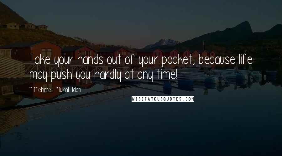 Mehmet Murat Ildan Quotes: Take your hands out of your pocket, because life may push you hardly at any time!