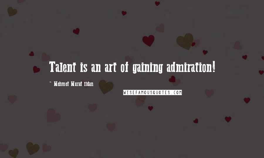 Mehmet Murat Ildan Quotes: Talent is an art of gaining admiration!