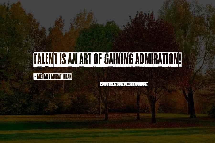 Mehmet Murat Ildan Quotes: Talent is an art of gaining admiration!