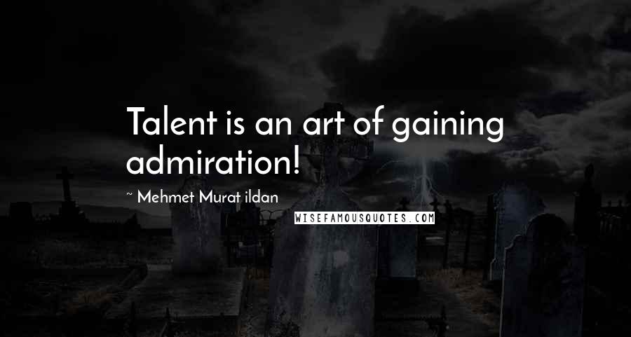 Mehmet Murat Ildan Quotes: Talent is an art of gaining admiration!