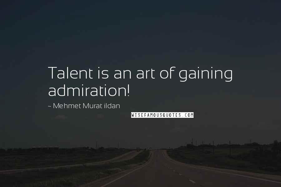 Mehmet Murat Ildan Quotes: Talent is an art of gaining admiration!