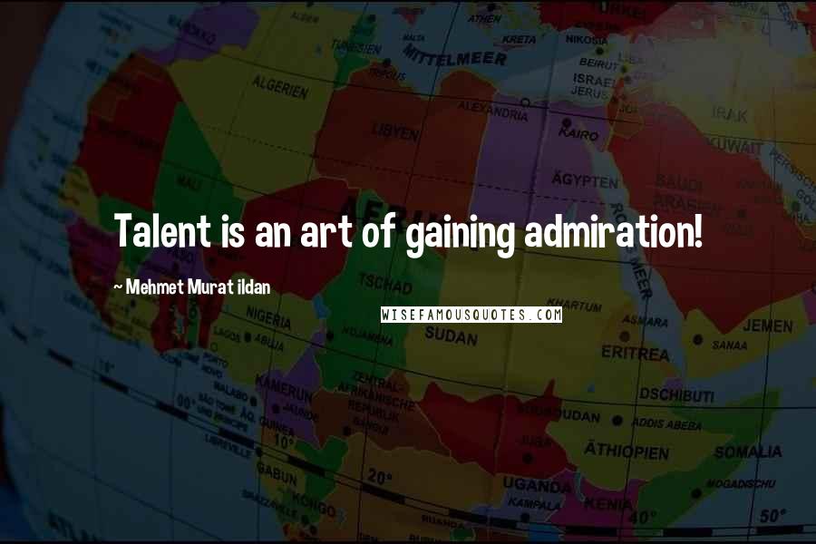 Mehmet Murat Ildan Quotes: Talent is an art of gaining admiration!