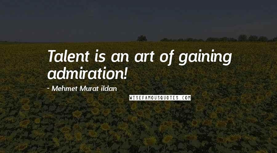 Mehmet Murat Ildan Quotes: Talent is an art of gaining admiration!