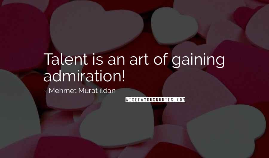 Mehmet Murat Ildan Quotes: Talent is an art of gaining admiration!