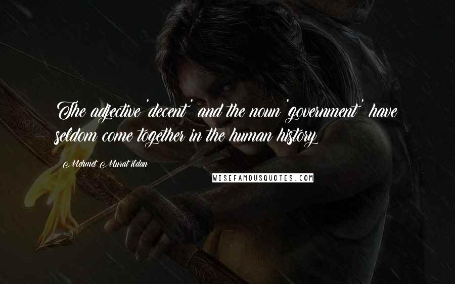 Mehmet Murat Ildan Quotes: The adjective 'decent' and the noun 'government' have seldom come together in the human history!