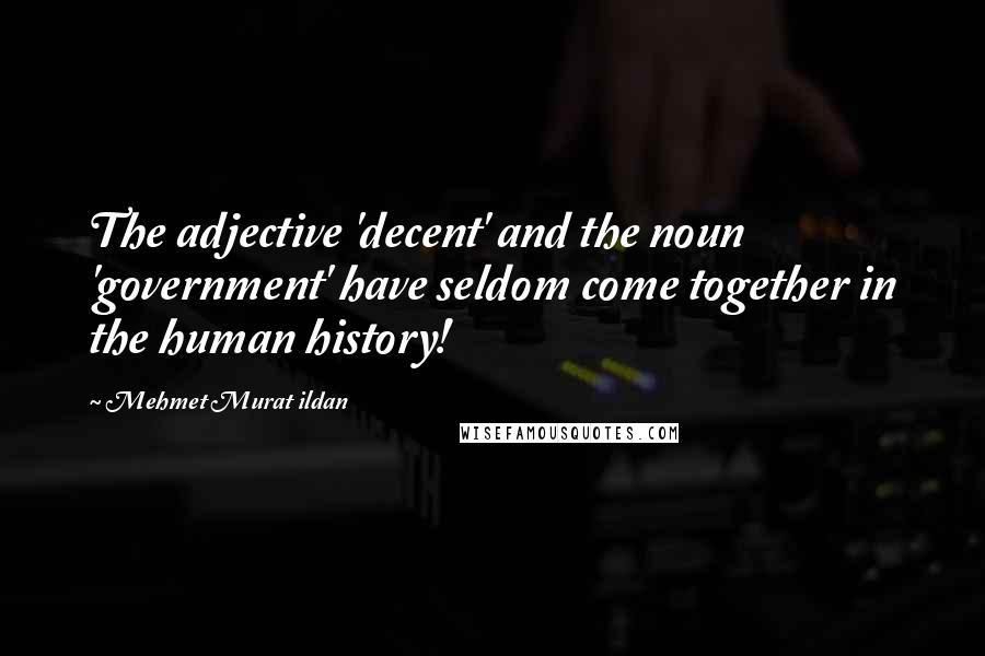 Mehmet Murat Ildan Quotes: The adjective 'decent' and the noun 'government' have seldom come together in the human history!
