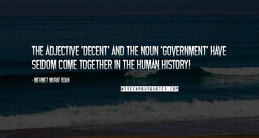 Mehmet Murat Ildan Quotes: The adjective 'decent' and the noun 'government' have seldom come together in the human history!