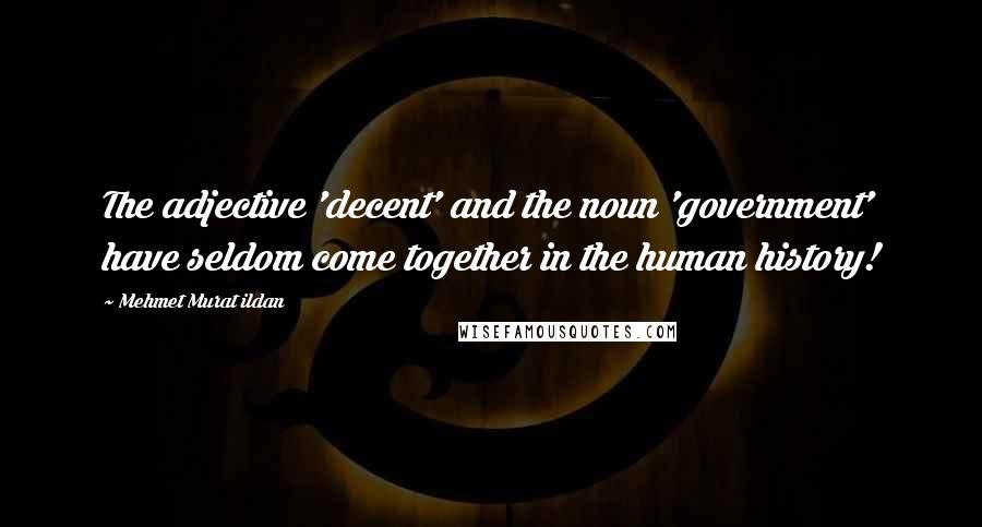 Mehmet Murat Ildan Quotes: The adjective 'decent' and the noun 'government' have seldom come together in the human history!