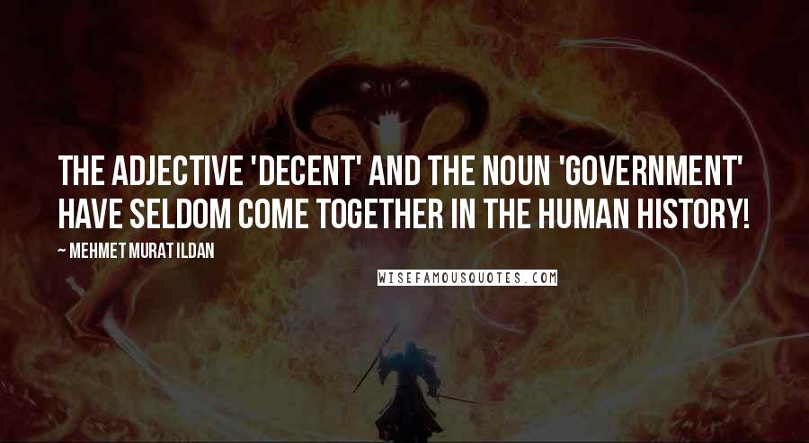 Mehmet Murat Ildan Quotes: The adjective 'decent' and the noun 'government' have seldom come together in the human history!