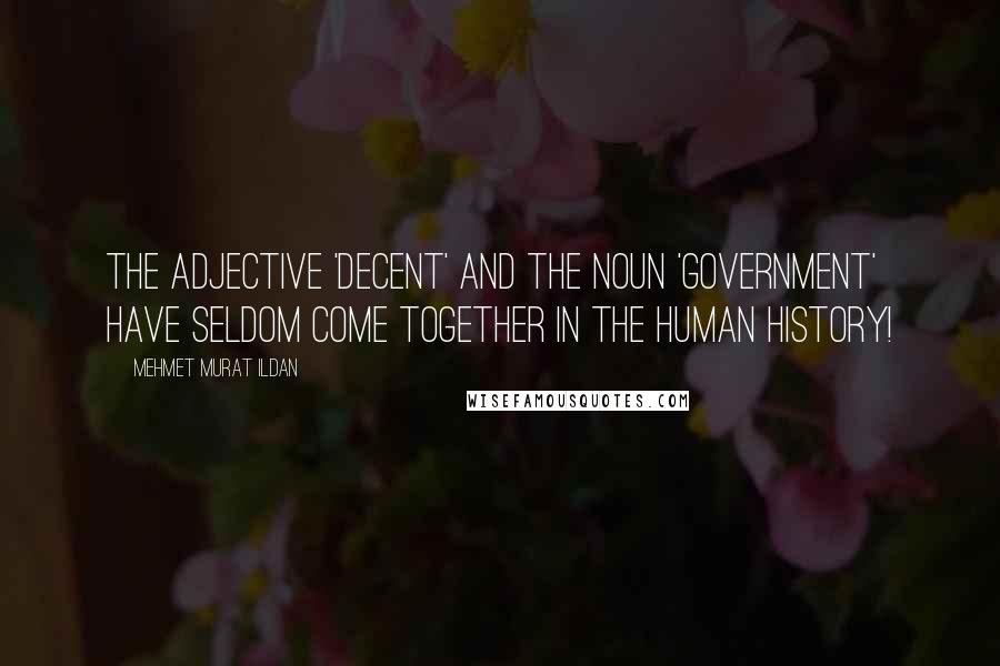 Mehmet Murat Ildan Quotes: The adjective 'decent' and the noun 'government' have seldom come together in the human history!