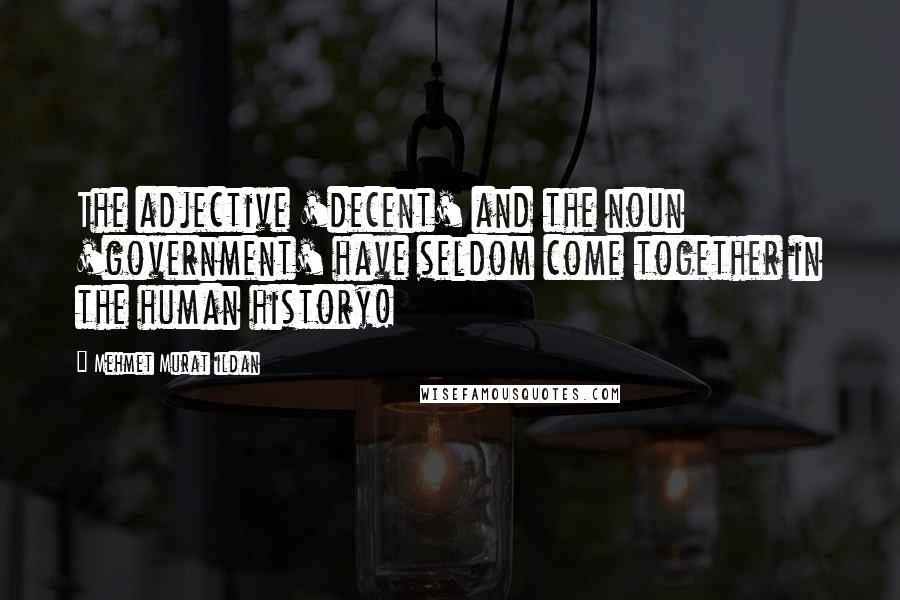 Mehmet Murat Ildan Quotes: The adjective 'decent' and the noun 'government' have seldom come together in the human history!