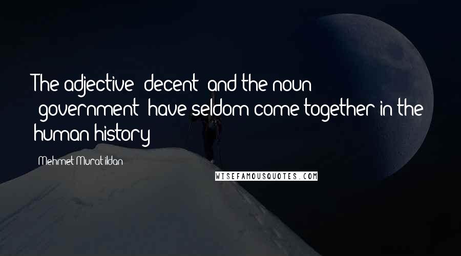 Mehmet Murat Ildan Quotes: The adjective 'decent' and the noun 'government' have seldom come together in the human history!