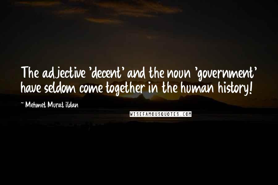 Mehmet Murat Ildan Quotes: The adjective 'decent' and the noun 'government' have seldom come together in the human history!