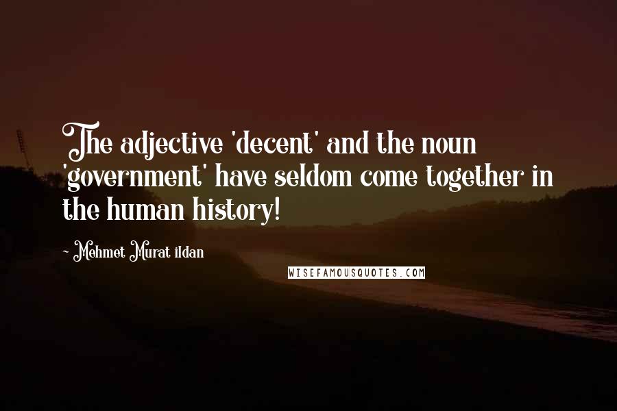 Mehmet Murat Ildan Quotes: The adjective 'decent' and the noun 'government' have seldom come together in the human history!
