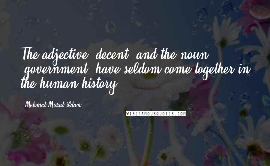 Mehmet Murat Ildan Quotes: The adjective 'decent' and the noun 'government' have seldom come together in the human history!
