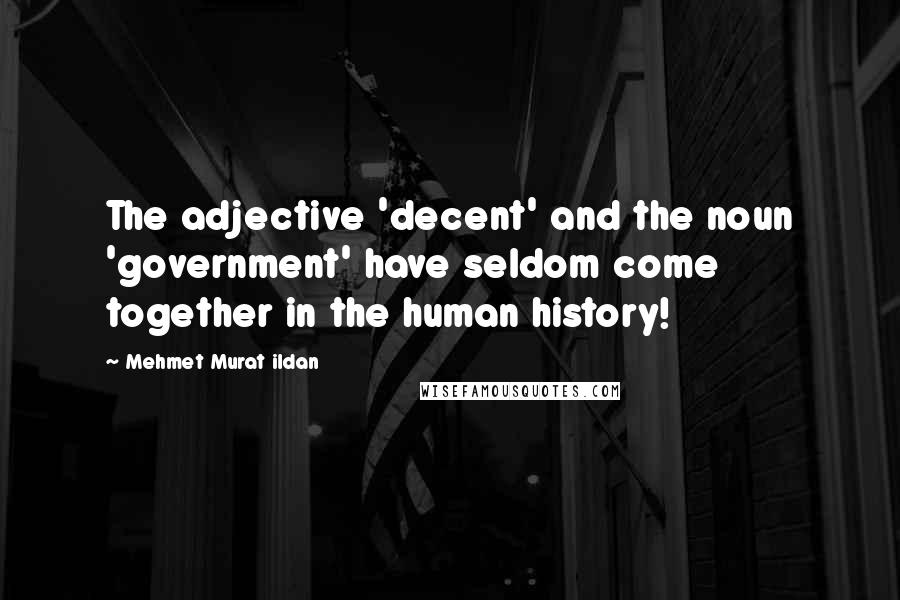 Mehmet Murat Ildan Quotes: The adjective 'decent' and the noun 'government' have seldom come together in the human history!
