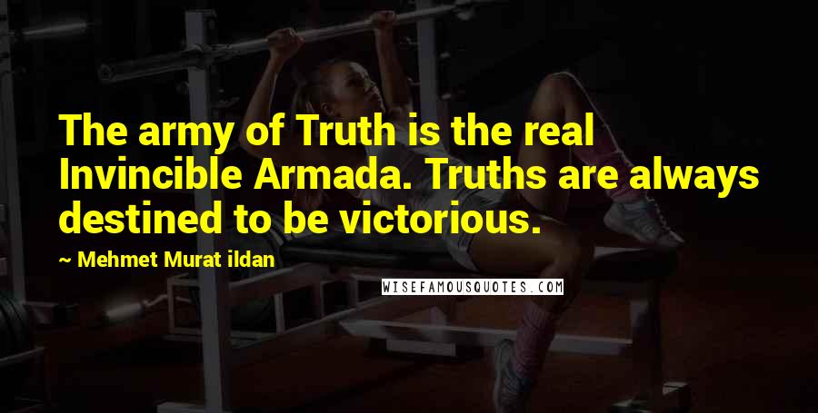 Mehmet Murat Ildan Quotes: The army of Truth is the real Invincible Armada. Truths are always destined to be victorious.