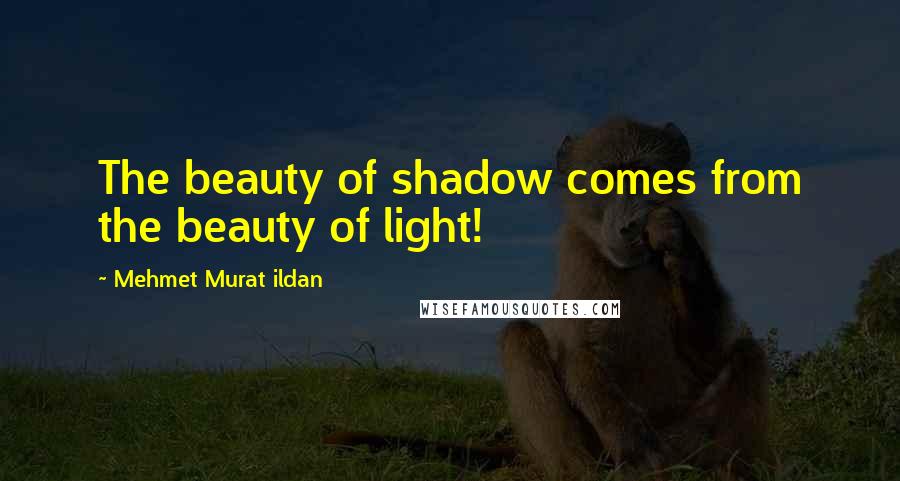 Mehmet Murat Ildan Quotes: The beauty of shadow comes from the beauty of light!