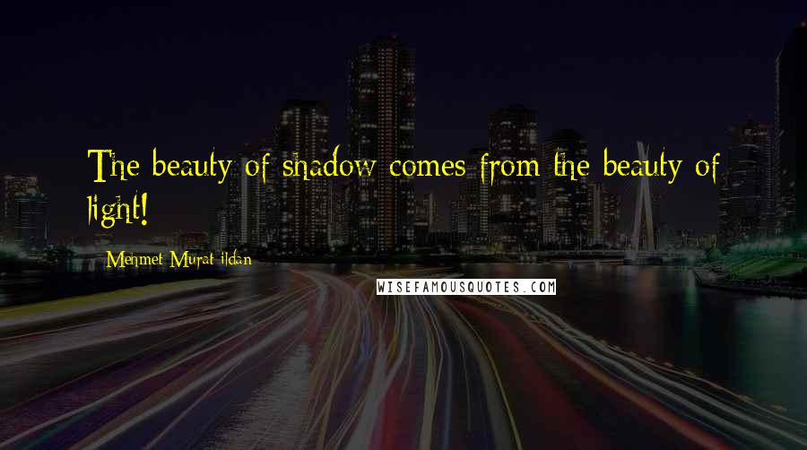 Mehmet Murat Ildan Quotes: The beauty of shadow comes from the beauty of light!