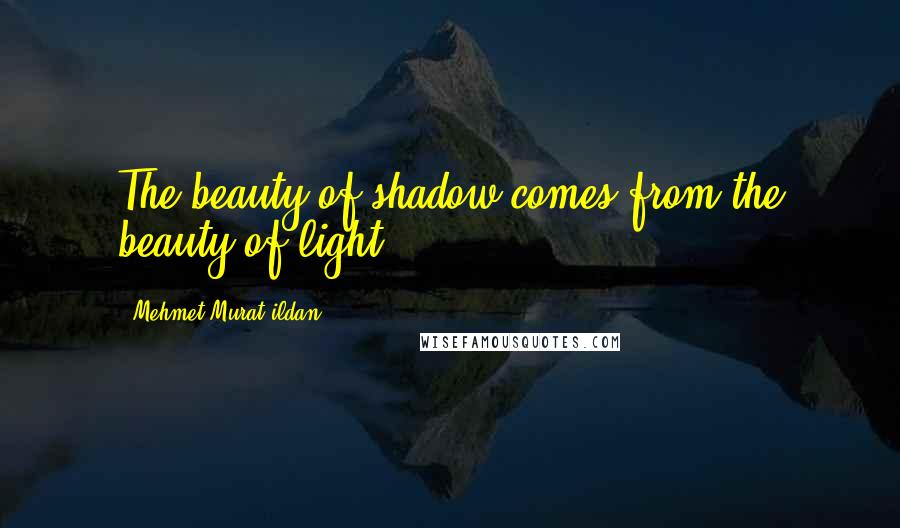 Mehmet Murat Ildan Quotes: The beauty of shadow comes from the beauty of light!