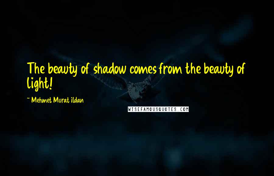 Mehmet Murat Ildan Quotes: The beauty of shadow comes from the beauty of light!