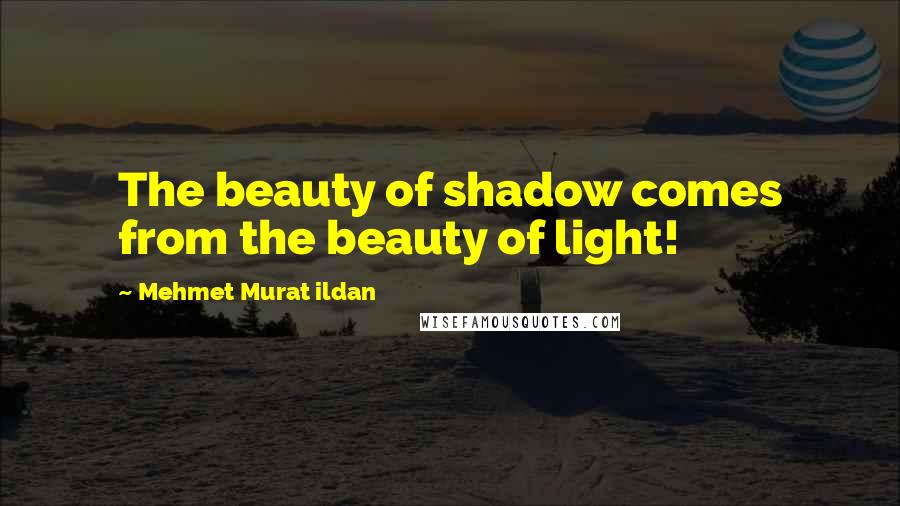 Mehmet Murat Ildan Quotes: The beauty of shadow comes from the beauty of light!