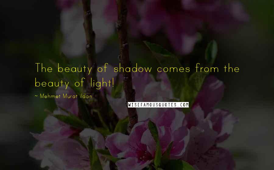 Mehmet Murat Ildan Quotes: The beauty of shadow comes from the beauty of light!