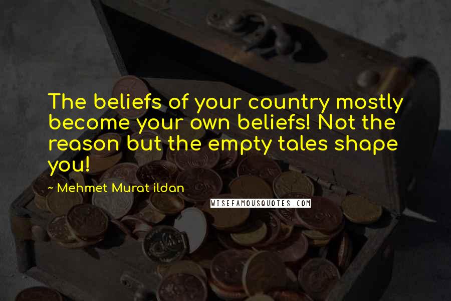 Mehmet Murat Ildan Quotes: The beliefs of your country mostly become your own beliefs! Not the reason but the empty tales shape you!