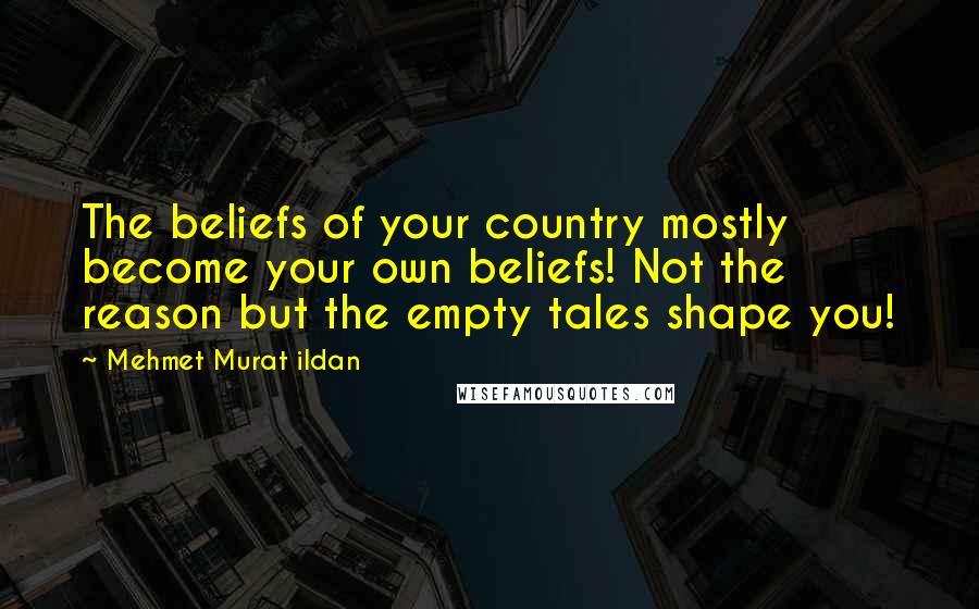 Mehmet Murat Ildan Quotes: The beliefs of your country mostly become your own beliefs! Not the reason but the empty tales shape you!