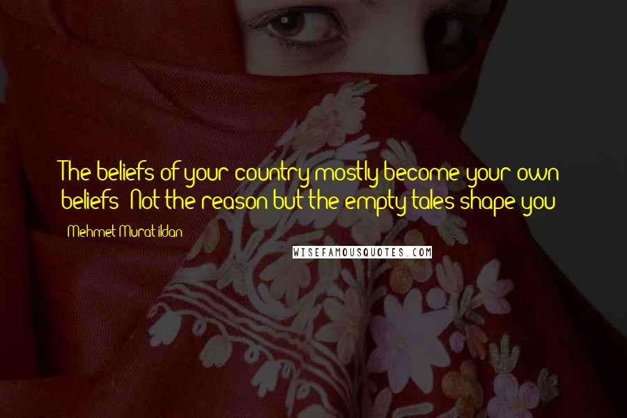 Mehmet Murat Ildan Quotes: The beliefs of your country mostly become your own beliefs! Not the reason but the empty tales shape you!