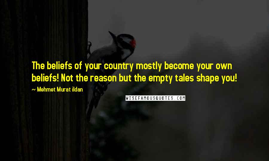Mehmet Murat Ildan Quotes: The beliefs of your country mostly become your own beliefs! Not the reason but the empty tales shape you!