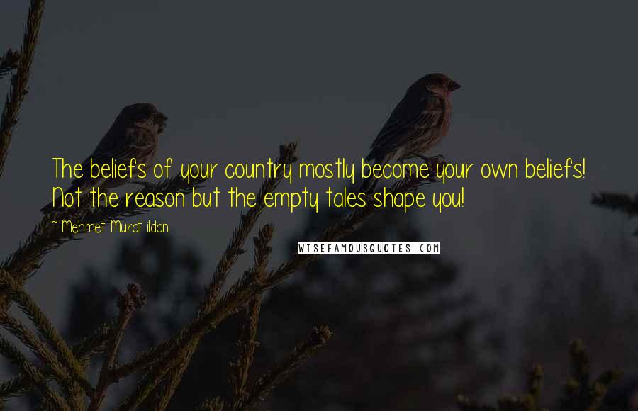 Mehmet Murat Ildan Quotes: The beliefs of your country mostly become your own beliefs! Not the reason but the empty tales shape you!