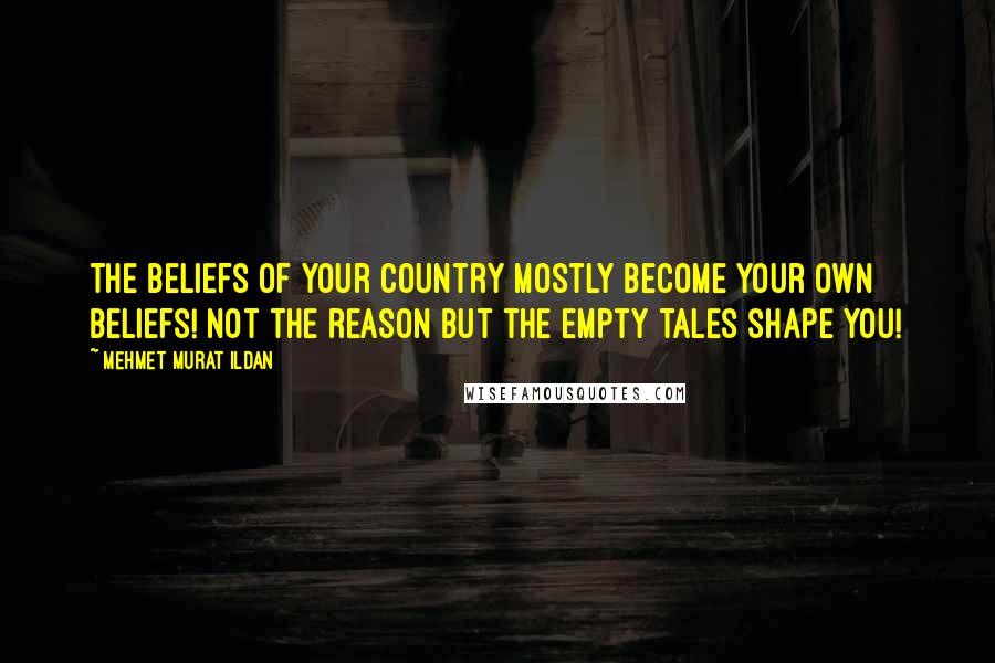Mehmet Murat Ildan Quotes: The beliefs of your country mostly become your own beliefs! Not the reason but the empty tales shape you!