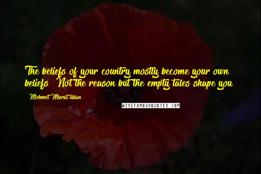 Mehmet Murat Ildan Quotes: The beliefs of your country mostly become your own beliefs! Not the reason but the empty tales shape you!