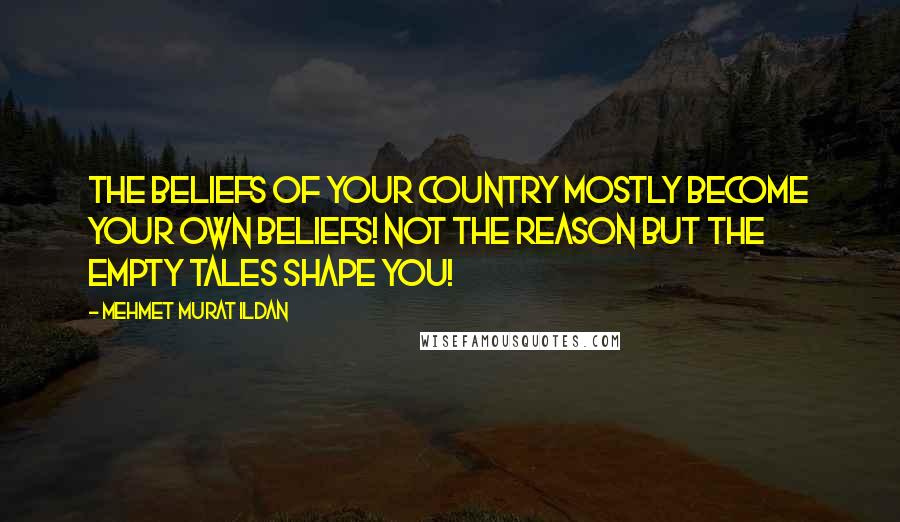 Mehmet Murat Ildan Quotes: The beliefs of your country mostly become your own beliefs! Not the reason but the empty tales shape you!