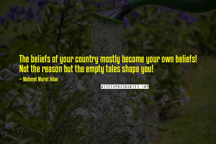 Mehmet Murat Ildan Quotes: The beliefs of your country mostly become your own beliefs! Not the reason but the empty tales shape you!