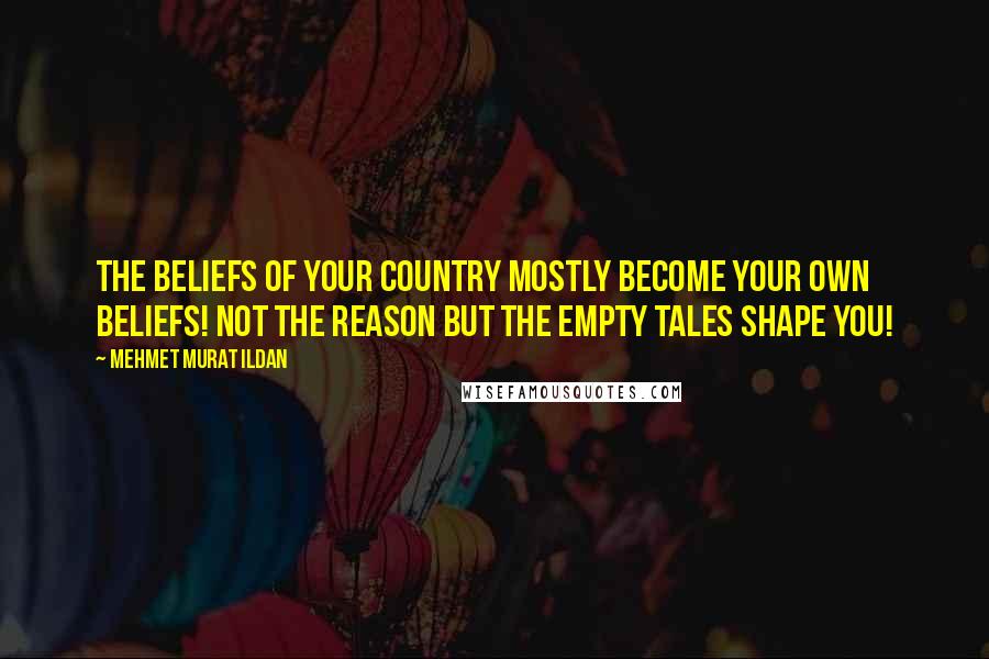 Mehmet Murat Ildan Quotes: The beliefs of your country mostly become your own beliefs! Not the reason but the empty tales shape you!