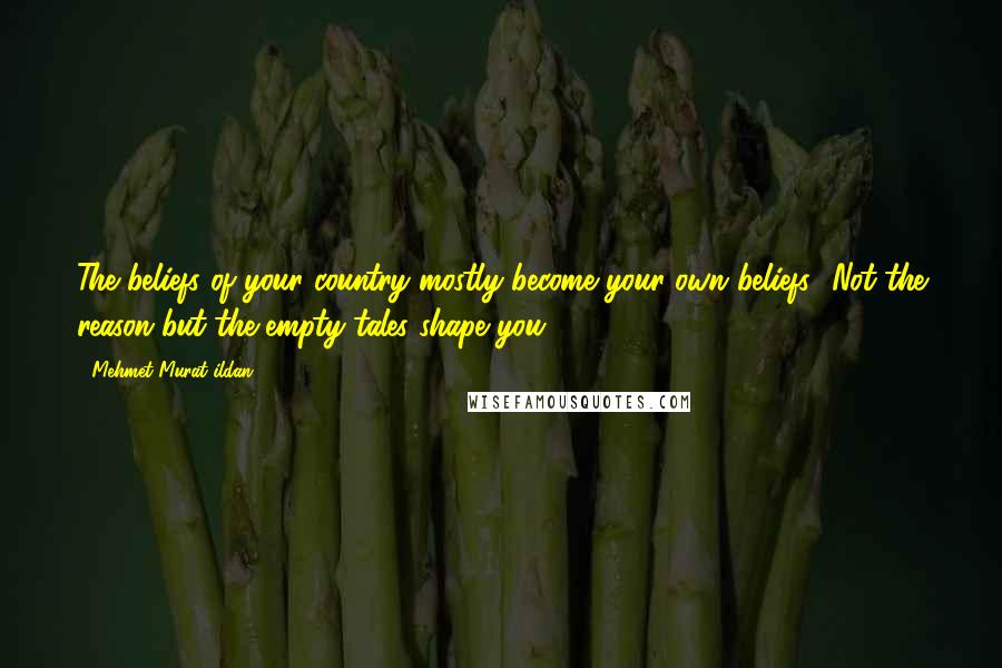 Mehmet Murat Ildan Quotes: The beliefs of your country mostly become your own beliefs! Not the reason but the empty tales shape you!