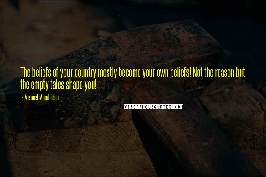 Mehmet Murat Ildan Quotes: The beliefs of your country mostly become your own beliefs! Not the reason but the empty tales shape you!