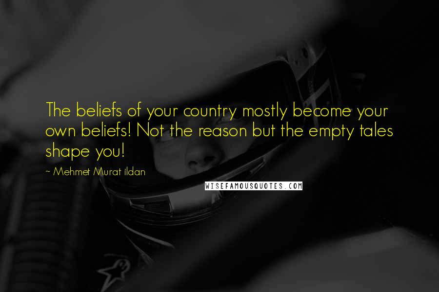 Mehmet Murat Ildan Quotes: The beliefs of your country mostly become your own beliefs! Not the reason but the empty tales shape you!