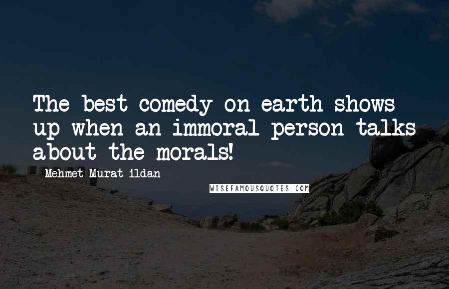 Mehmet Murat Ildan Quotes: The best comedy on earth shows up when an immoral person talks about the morals!